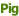 Pig